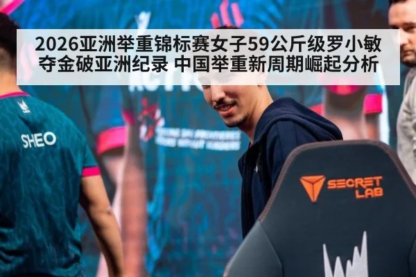 2026亚洲举重锦标赛女子59公斤级罗小敏夺金破亚洲纪录 中国举重新周期崛起分析