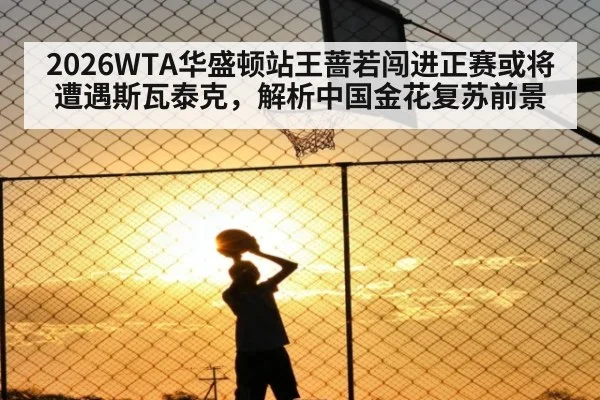2026WTA华盛顿站王蔷若闯进正赛或将遭遇斯瓦泰克,解析中国金花复苏前景