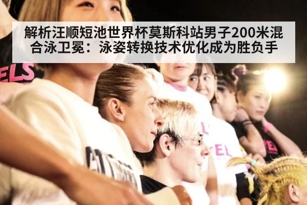 解析汪顺短池世界杯莫斯科站男子200米混合泳卫冕:泳姿转换技术优化成为胜负手