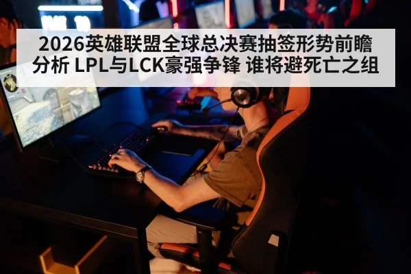 2026英雄联盟全球总决赛抽签形势前瞻分析 LPL与LCK豪强争锋 谁将避死亡之组