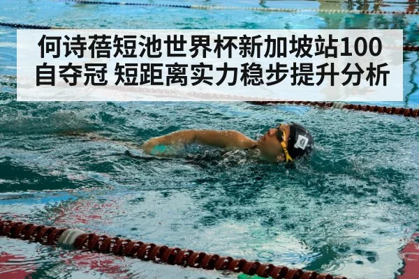何诗蓓短池世界杯新加坡站100自夺冠 短距离实力稳步提升分析